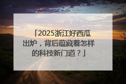 2025浙江好西瓜出炉，背后蕴藏着怎样的科技新门道？
