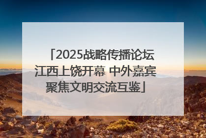 2025战略传播论坛江西上饶开幕 中外嘉宾聚焦文明交流互鉴