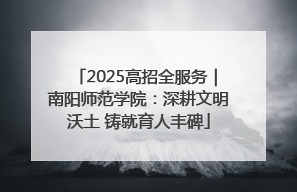 2025高招全服务｜南阳师范学院：深耕文明沃土 铸就育人丰碑