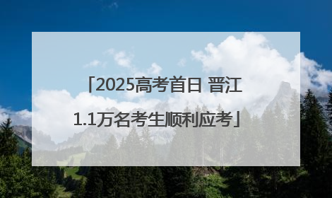 2025高考首日 晋江1.1万名考生顺利应考