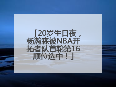 20岁生日夜，杨瀚森被NBA开拓者队首轮第16顺位选中！