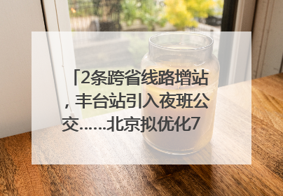 2条跨省线路增站，丰台站引入夜班公交……北京拟优化7条公交线！