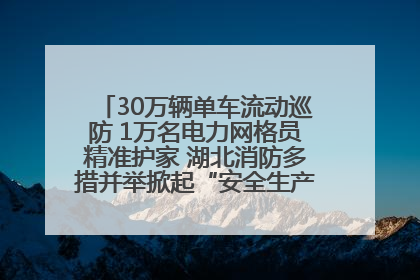 30万辆单车流动巡防 1万名电力网格员精准护家 湖北消防多措并举掀起“安全生产月”宣传热潮