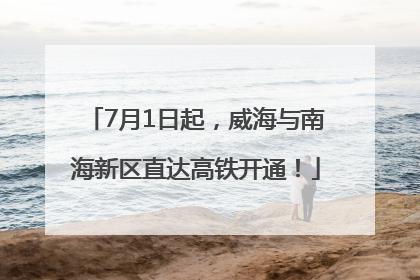 7月1日起，威海与南海新区直达高铁开通！