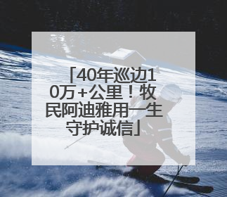 40年巡边10万+公里！牧民阿迪雅用一生守护诚信