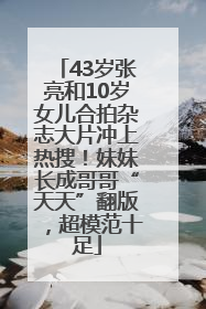 43岁张亮和10岁女儿合拍杂志大片冲上热搜！妹妹长成哥哥“天天”翻版，超模范十足