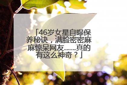 46岁女星自曝保养秘诀，满脸密密麻麻惊呆网友……真的有这么神奇？