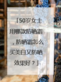 50岁女士用哪款防晒霜，防晒霜怎么买美白又防晒效果好？