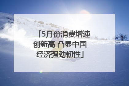 5月份消费增速创新高 凸显中国经济强劲韧性