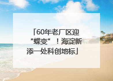 60年老厂区迎“蝶变”！海淀新添一处科创地标