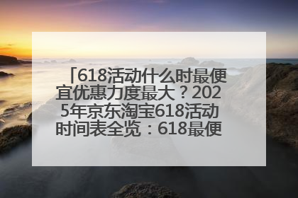 618活动什么时最便宜优惠力度最大？2025年京东淘宝618活动时间表全览：618最便宜最优惠选购攻略