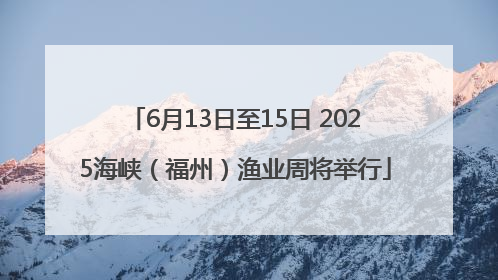 6月13日至15日 2025海峡（福州）渔业周将举行