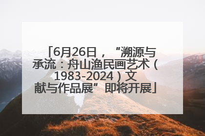 6月26日，“溯源与承流：舟山渔民画艺术（1983-2024）文献与作品展”即将开展