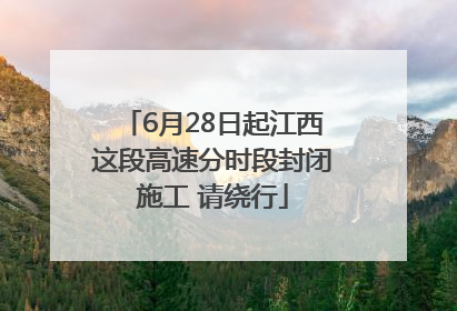 6月28日起江西这段高速分时段封闭施工 请绕行