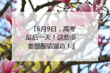 6月9日，高考最后一天！这些重要提醒请留意！