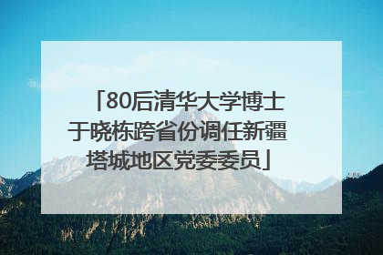 80后清华大学博士于晓栋跨省份调任新疆塔城地区党委委员