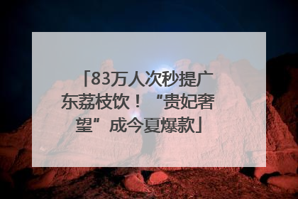 83万人次秒提广东荔枝饮！“贵妃奢望”成今夏爆款