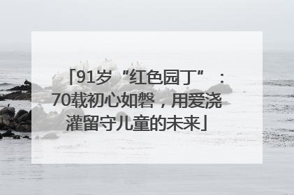 91岁“红色园丁”：70载初心如磐，用爱浇灌留守儿童的未来