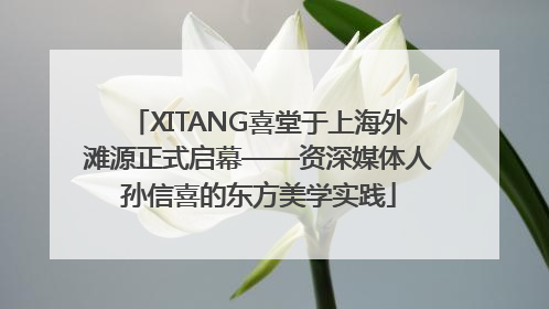 XITANG喜堂于上海外滩源正式启幕——资深媒体人孙信喜的东方美学实践