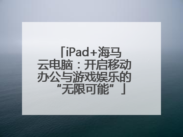iPad+海马云电脑：开启移动办公与游戏娱乐的“无限可能”